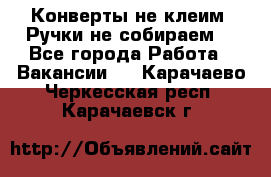 Конверты не клеим! Ручки не собираем! - Все города Работа » Вакансии   . Карачаево-Черкесская респ.,Карачаевск г.